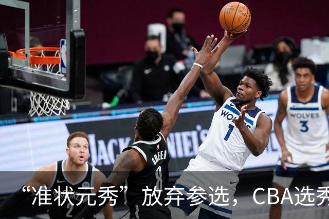 “准状元秀”放弃参选，CBA选秀需解决两大发展难题