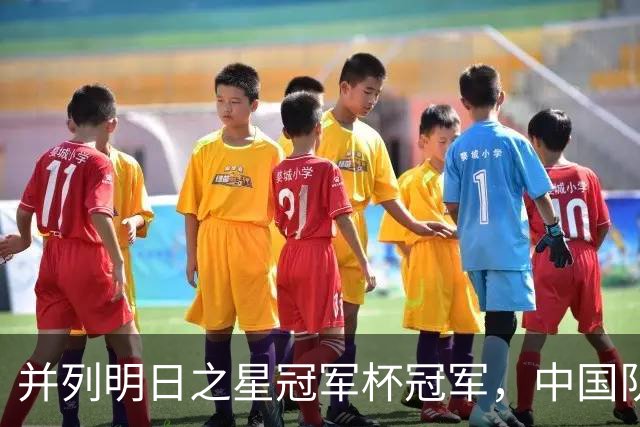并列明日之星冠军杯冠军，中国队蓄力U17世界杯